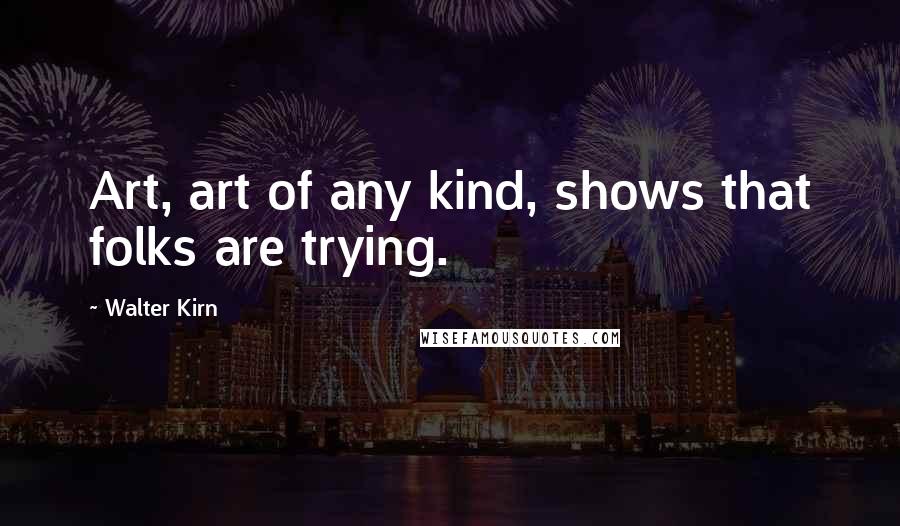 Walter Kirn Quotes: Art, art of any kind, shows that folks are trying.
