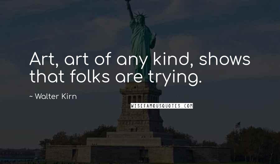 Walter Kirn Quotes: Art, art of any kind, shows that folks are trying.