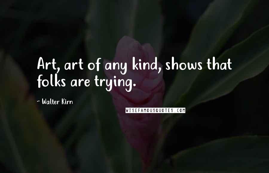 Walter Kirn Quotes: Art, art of any kind, shows that folks are trying.