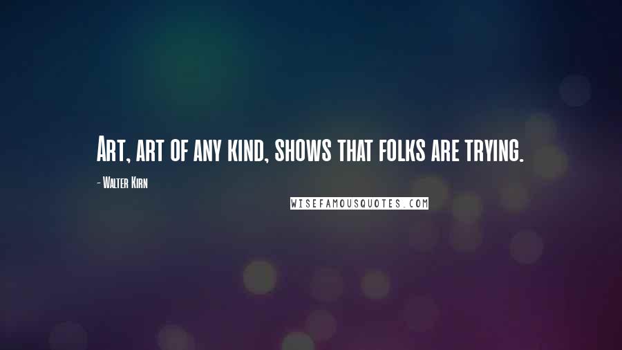 Walter Kirn Quotes: Art, art of any kind, shows that folks are trying.