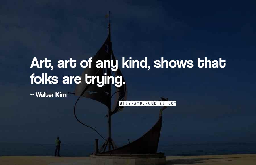 Walter Kirn Quotes: Art, art of any kind, shows that folks are trying.