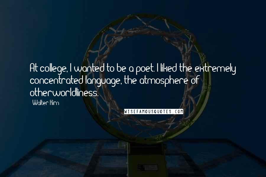 Walter Kirn Quotes: At college, I wanted to be a poet. I liked the extremely concentrated language, the atmosphere of otherworldliness.