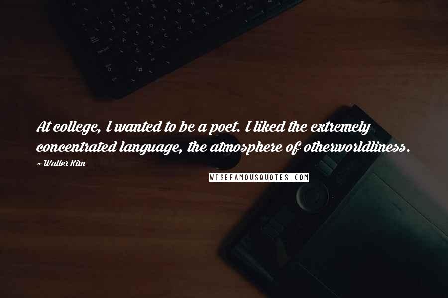 Walter Kirn Quotes: At college, I wanted to be a poet. I liked the extremely concentrated language, the atmosphere of otherworldliness.