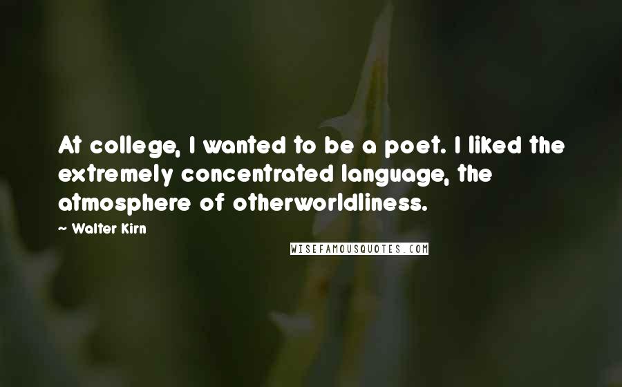 Walter Kirn Quotes: At college, I wanted to be a poet. I liked the extremely concentrated language, the atmosphere of otherworldliness.