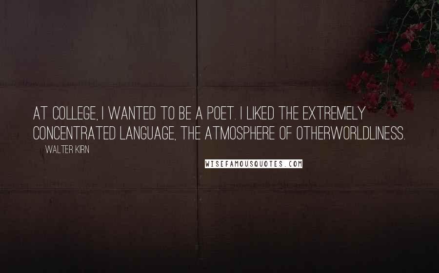 Walter Kirn Quotes: At college, I wanted to be a poet. I liked the extremely concentrated language, the atmosphere of otherworldliness.