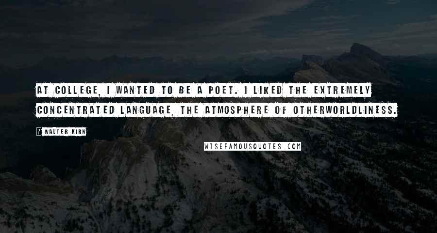 Walter Kirn Quotes: At college, I wanted to be a poet. I liked the extremely concentrated language, the atmosphere of otherworldliness.