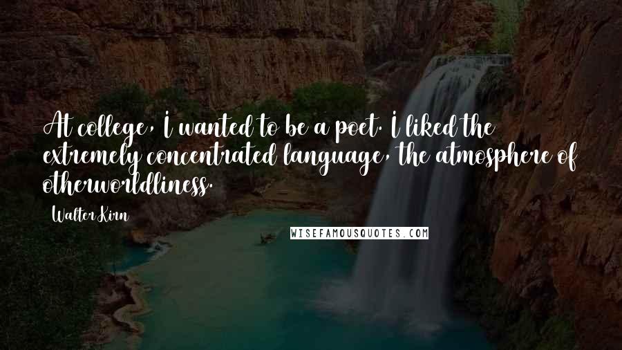 Walter Kirn Quotes: At college, I wanted to be a poet. I liked the extremely concentrated language, the atmosphere of otherworldliness.