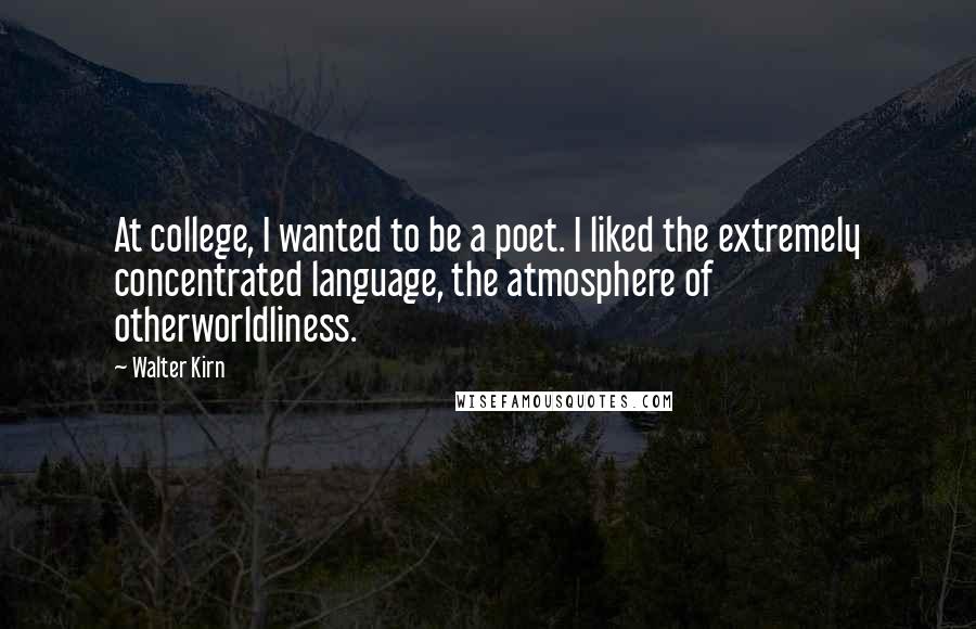 Walter Kirn Quotes: At college, I wanted to be a poet. I liked the extremely concentrated language, the atmosphere of otherworldliness.