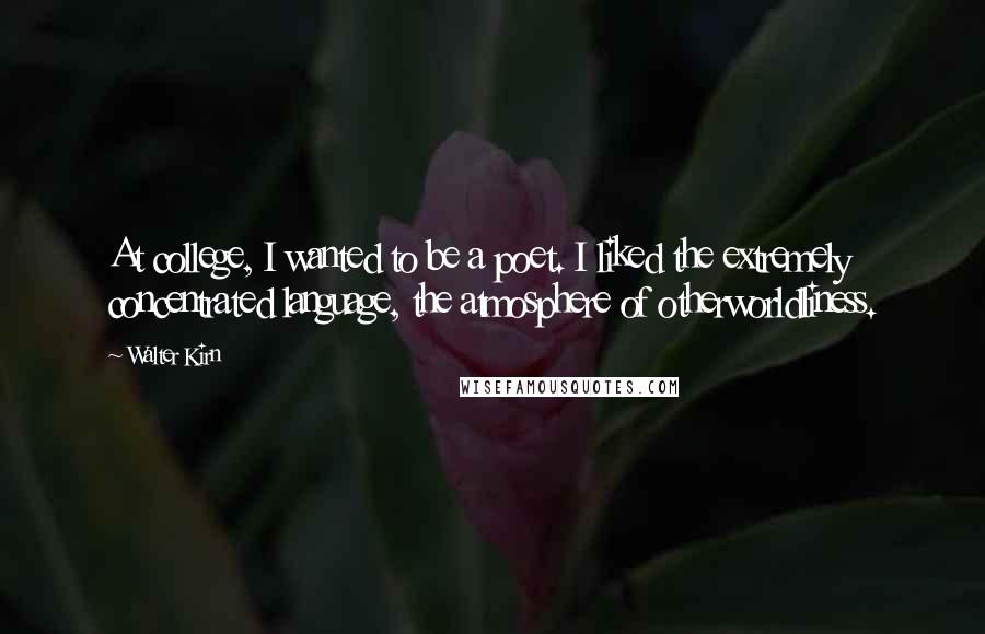 Walter Kirn Quotes: At college, I wanted to be a poet. I liked the extremely concentrated language, the atmosphere of otherworldliness.