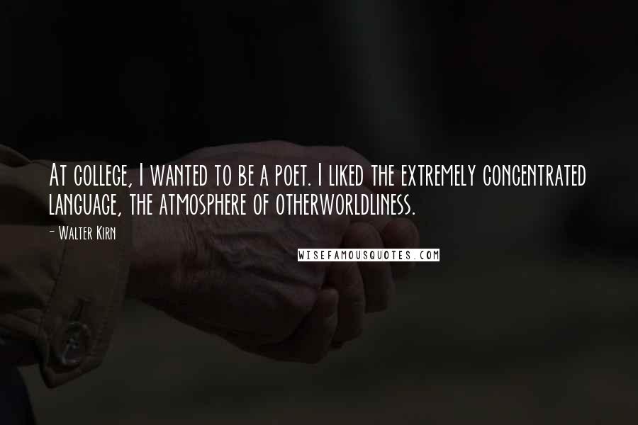 Walter Kirn Quotes: At college, I wanted to be a poet. I liked the extremely concentrated language, the atmosphere of otherworldliness.