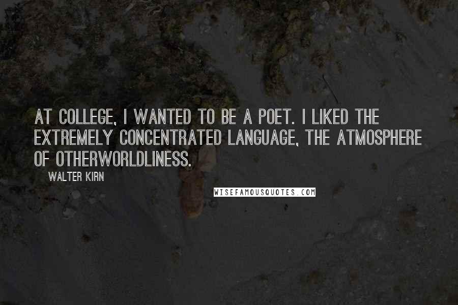 Walter Kirn Quotes: At college, I wanted to be a poet. I liked the extremely concentrated language, the atmosphere of otherworldliness.