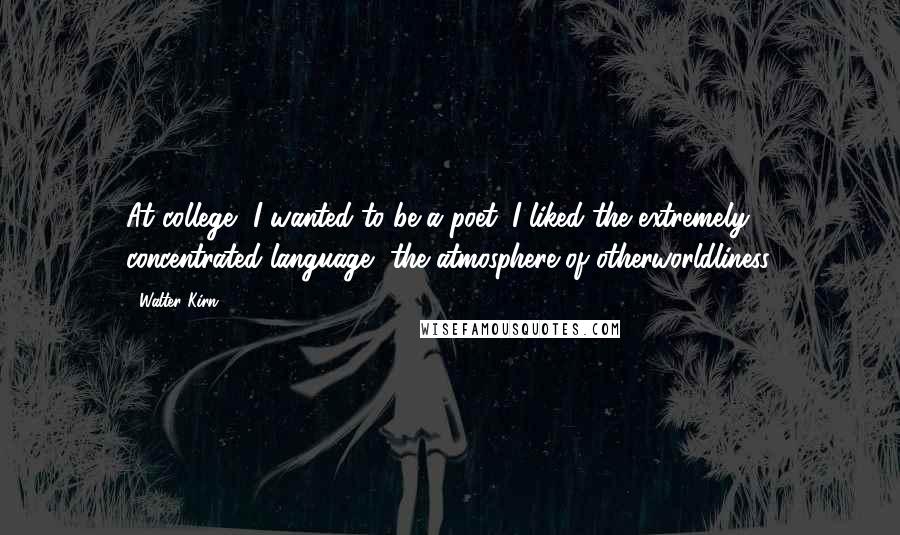 Walter Kirn Quotes: At college, I wanted to be a poet. I liked the extremely concentrated language, the atmosphere of otherworldliness.