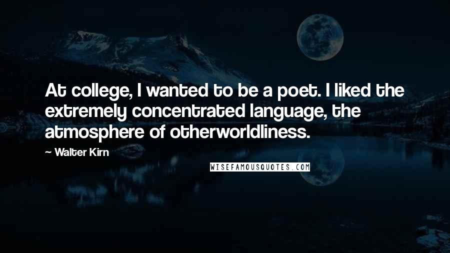 Walter Kirn Quotes: At college, I wanted to be a poet. I liked the extremely concentrated language, the atmosphere of otherworldliness.