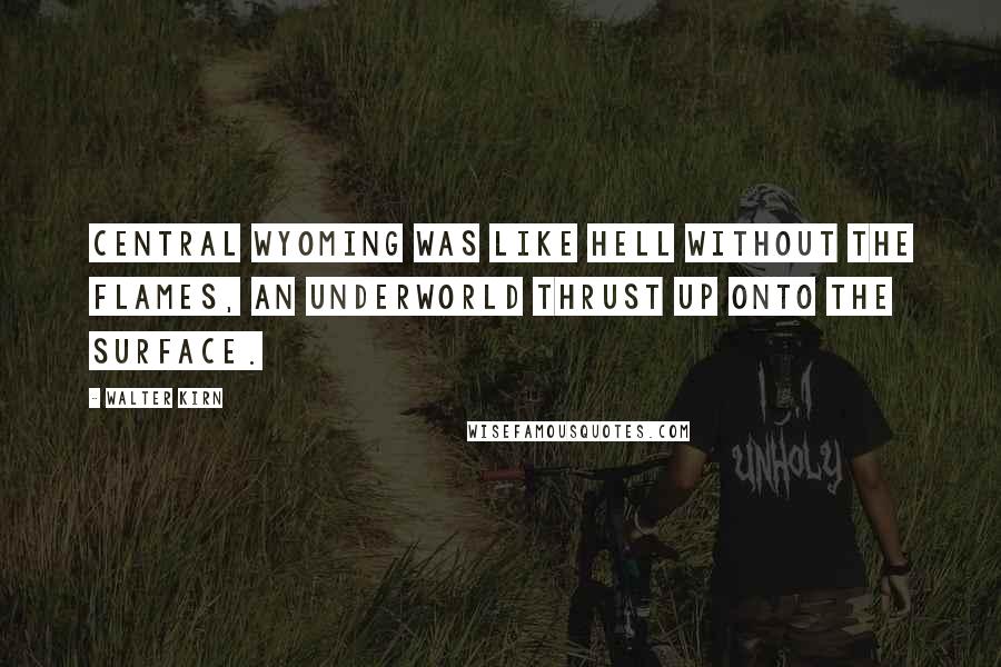 Walter Kirn Quotes: Central Wyoming was like hell without the flames, an underworld thrust up onto the surface.