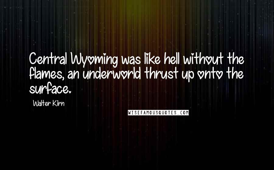 Walter Kirn Quotes: Central Wyoming was like hell without the flames, an underworld thrust up onto the surface.