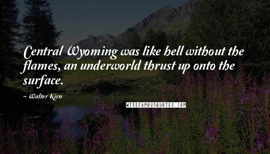 Walter Kirn Quotes: Central Wyoming was like hell without the flames, an underworld thrust up onto the surface.