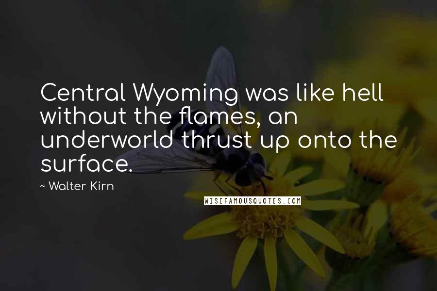 Walter Kirn Quotes: Central Wyoming was like hell without the flames, an underworld thrust up onto the surface.