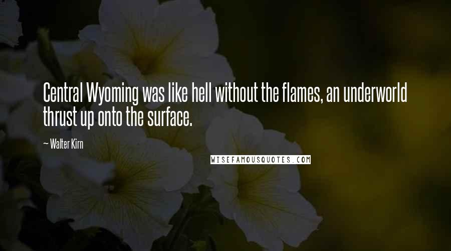 Walter Kirn Quotes: Central Wyoming was like hell without the flames, an underworld thrust up onto the surface.