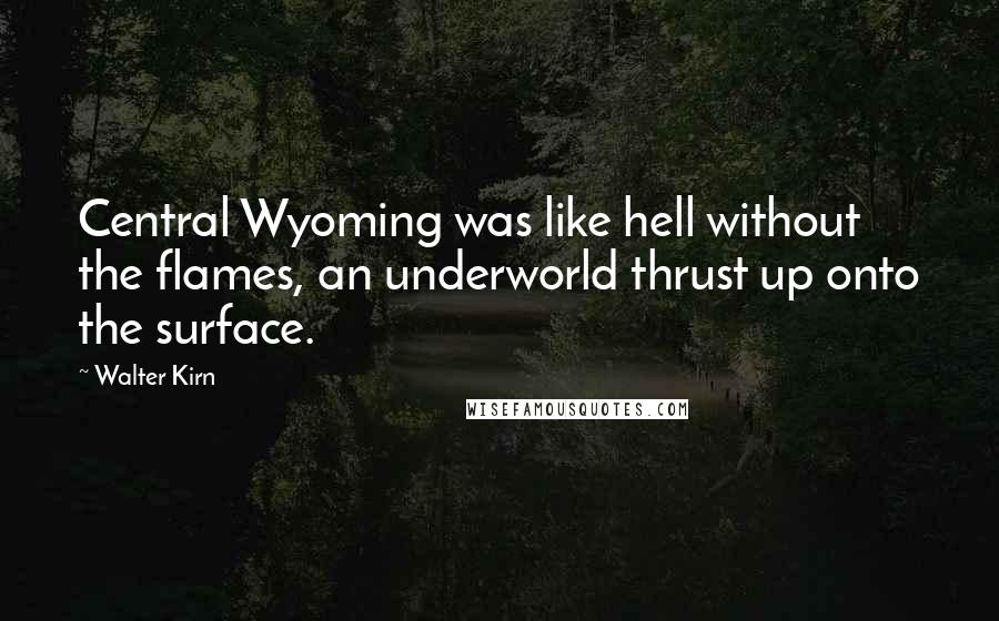 Walter Kirn Quotes: Central Wyoming was like hell without the flames, an underworld thrust up onto the surface.