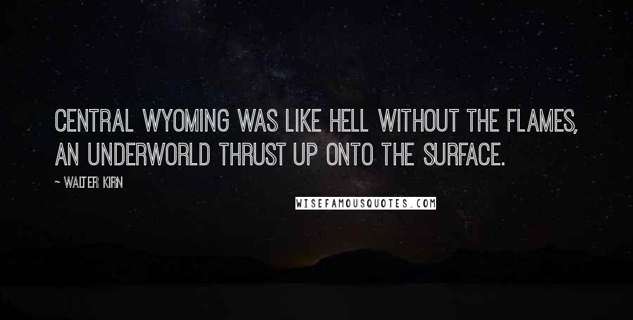 Walter Kirn Quotes: Central Wyoming was like hell without the flames, an underworld thrust up onto the surface.