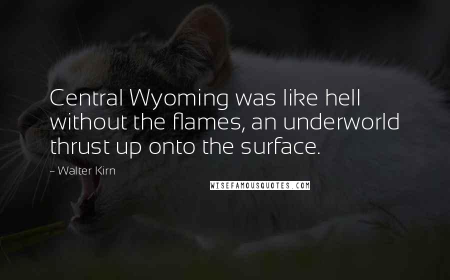 Walter Kirn Quotes: Central Wyoming was like hell without the flames, an underworld thrust up onto the surface.