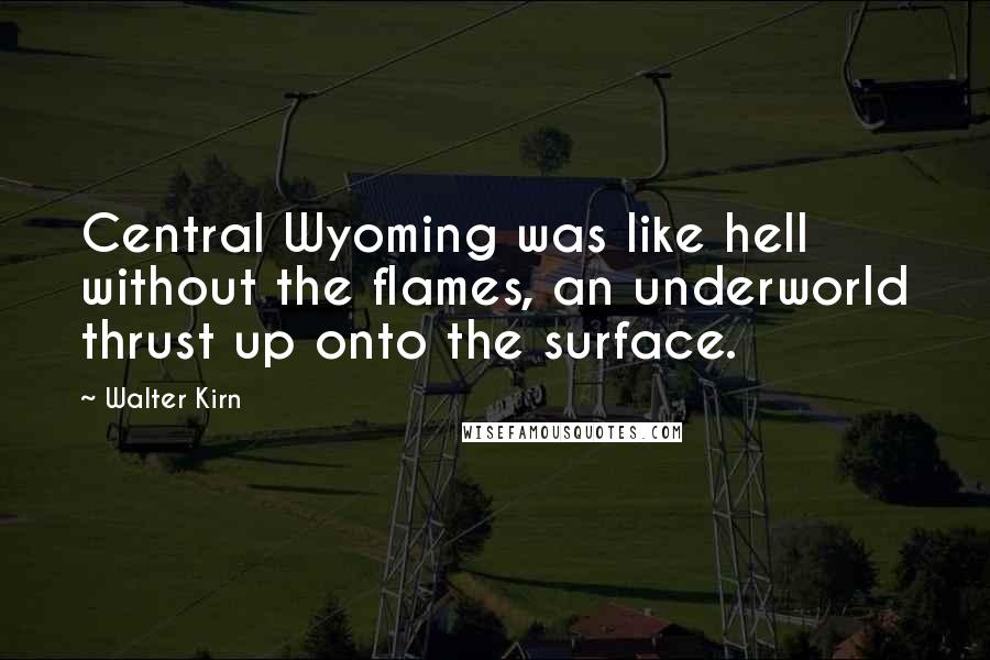 Walter Kirn Quotes: Central Wyoming was like hell without the flames, an underworld thrust up onto the surface.