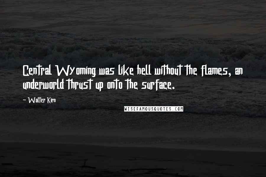 Walter Kirn Quotes: Central Wyoming was like hell without the flames, an underworld thrust up onto the surface.