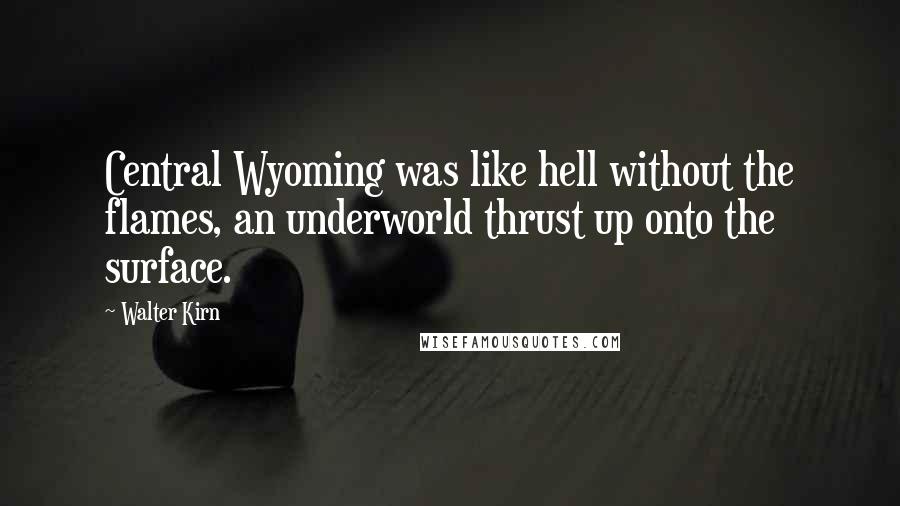 Walter Kirn Quotes: Central Wyoming was like hell without the flames, an underworld thrust up onto the surface.
