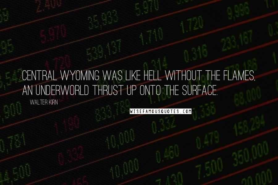 Walter Kirn Quotes: Central Wyoming was like hell without the flames, an underworld thrust up onto the surface.