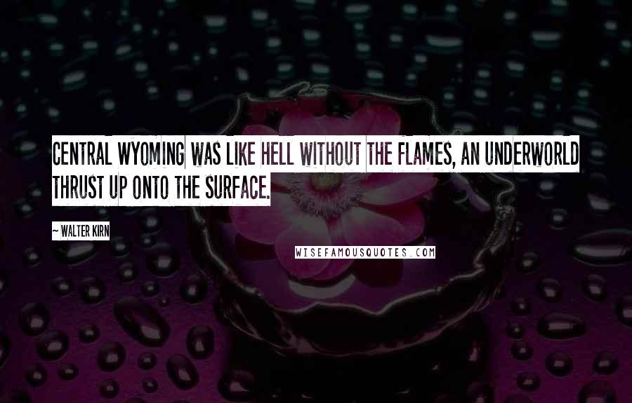 Walter Kirn Quotes: Central Wyoming was like hell without the flames, an underworld thrust up onto the surface.