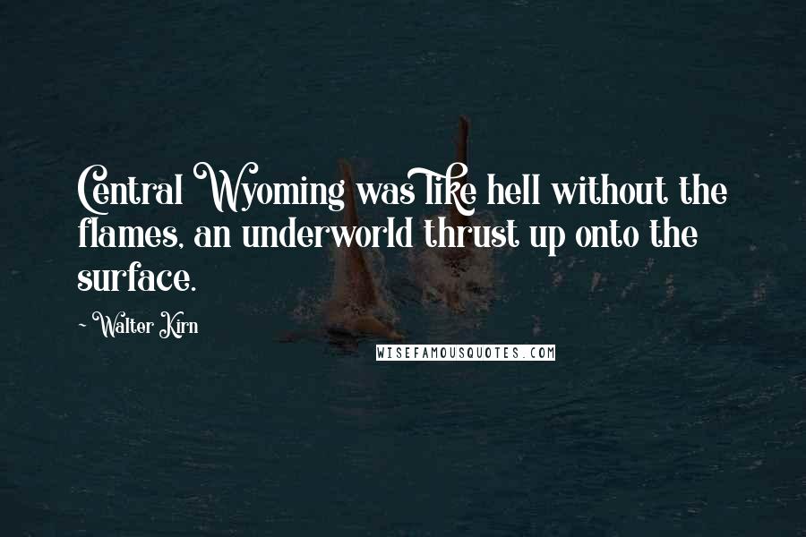 Walter Kirn Quotes: Central Wyoming was like hell without the flames, an underworld thrust up onto the surface.
