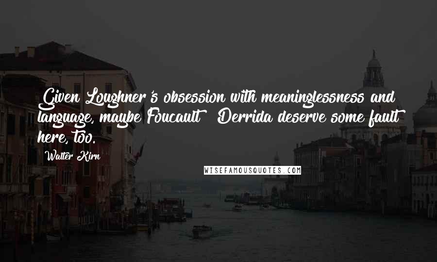 Walter Kirn Quotes: Given Loughner's obsession with meaninglessness and language, maybe Foucault & Derrida deserve some fault here, too.