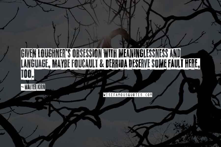 Walter Kirn Quotes: Given Loughner's obsession with meaninglessness and language, maybe Foucault & Derrida deserve some fault here, too.
