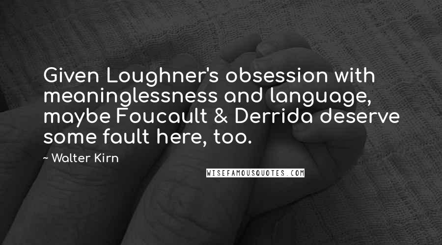 Walter Kirn Quotes: Given Loughner's obsession with meaninglessness and language, maybe Foucault & Derrida deserve some fault here, too.