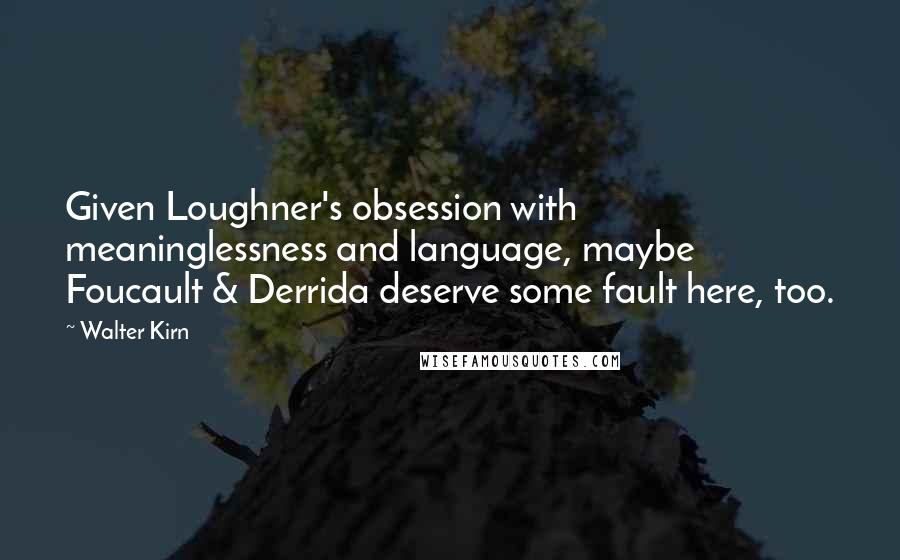 Walter Kirn Quotes: Given Loughner's obsession with meaninglessness and language, maybe Foucault & Derrida deserve some fault here, too.