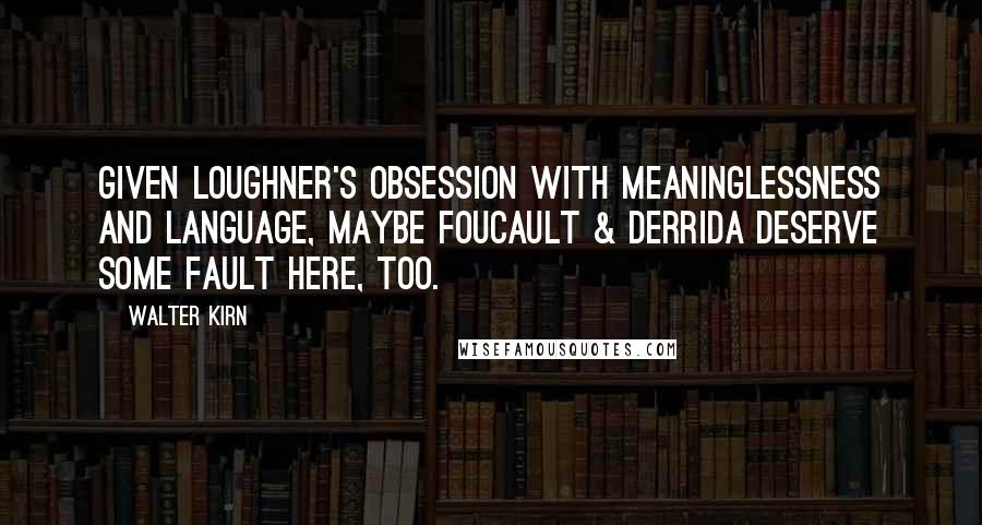 Walter Kirn Quotes: Given Loughner's obsession with meaninglessness and language, maybe Foucault & Derrida deserve some fault here, too.