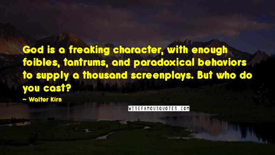 Walter Kirn Quotes: God is a freaking character, with enough foibles, tantrums, and paradoxical behaviors to supply a thousand screenplays. But who do you cast?