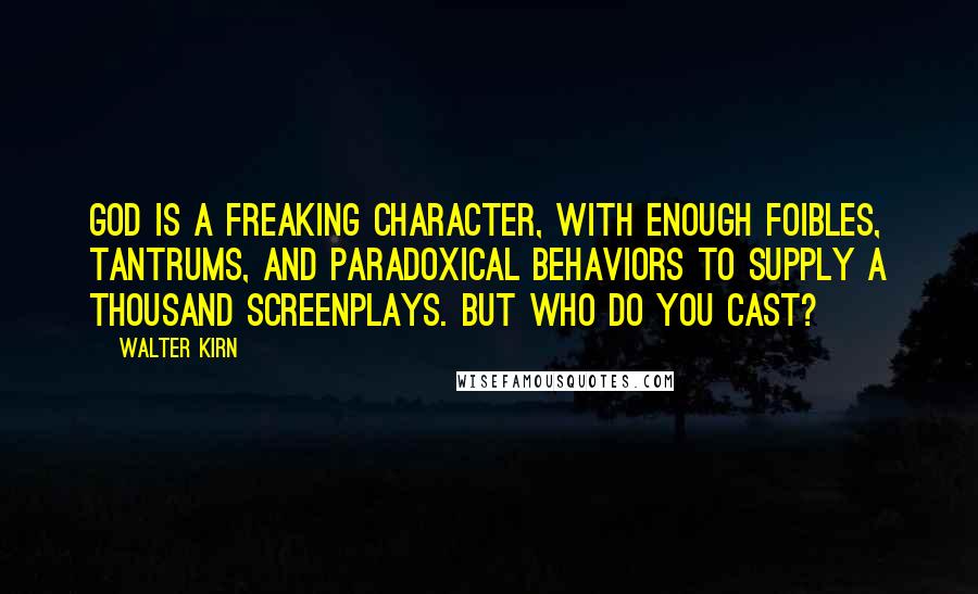 Walter Kirn Quotes: God is a freaking character, with enough foibles, tantrums, and paradoxical behaviors to supply a thousand screenplays. But who do you cast?