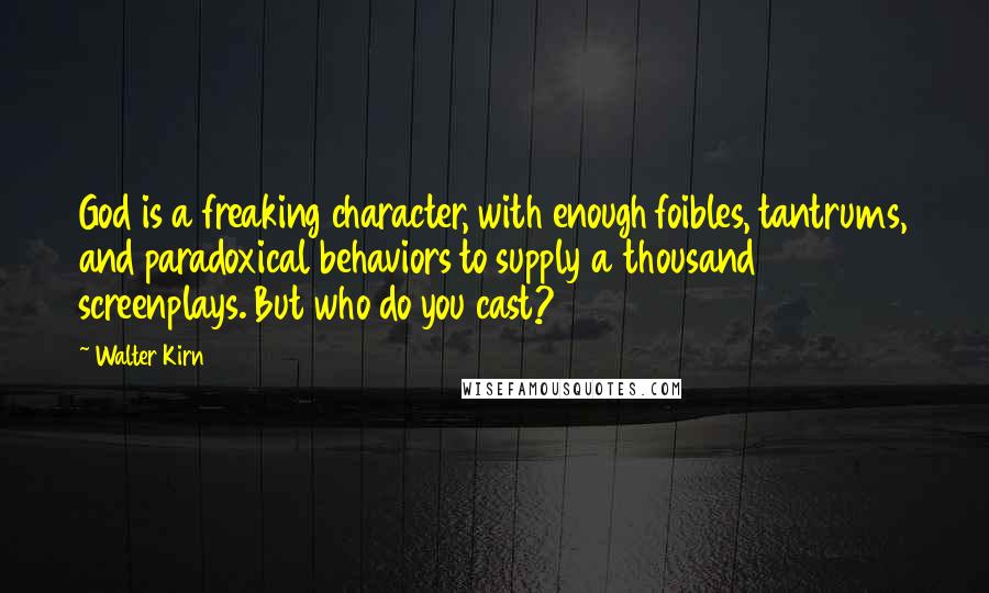 Walter Kirn Quotes: God is a freaking character, with enough foibles, tantrums, and paradoxical behaviors to supply a thousand screenplays. But who do you cast?