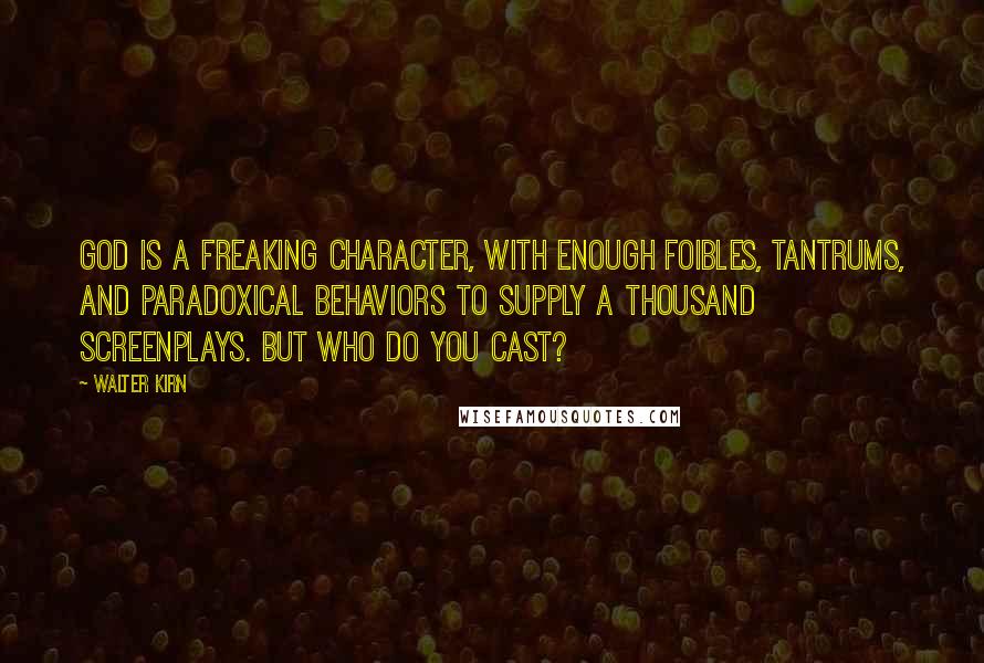 Walter Kirn Quotes: God is a freaking character, with enough foibles, tantrums, and paradoxical behaviors to supply a thousand screenplays. But who do you cast?