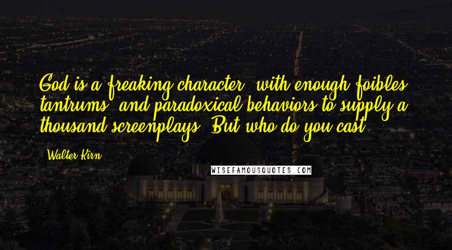 Walter Kirn Quotes: God is a freaking character, with enough foibles, tantrums, and paradoxical behaviors to supply a thousand screenplays. But who do you cast?