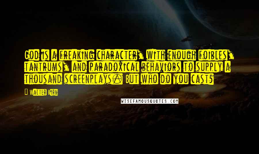 Walter Kirn Quotes: God is a freaking character, with enough foibles, tantrums, and paradoxical behaviors to supply a thousand screenplays. But who do you cast?