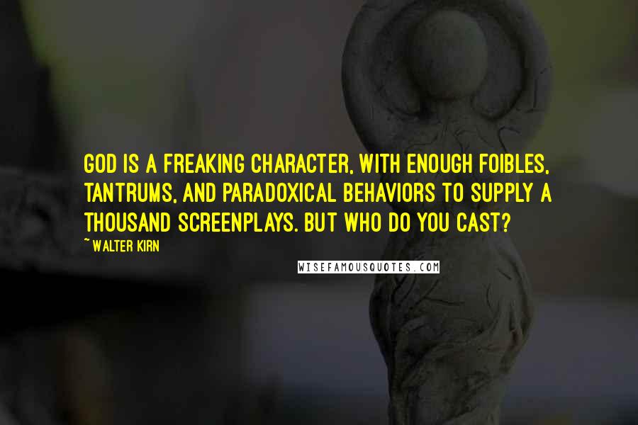 Walter Kirn Quotes: God is a freaking character, with enough foibles, tantrums, and paradoxical behaviors to supply a thousand screenplays. But who do you cast?