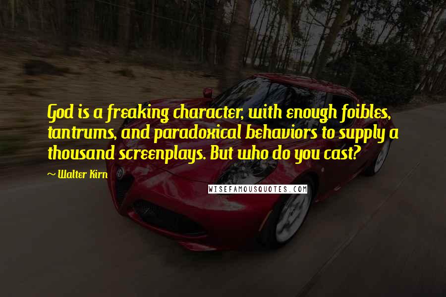 Walter Kirn Quotes: God is a freaking character, with enough foibles, tantrums, and paradoxical behaviors to supply a thousand screenplays. But who do you cast?