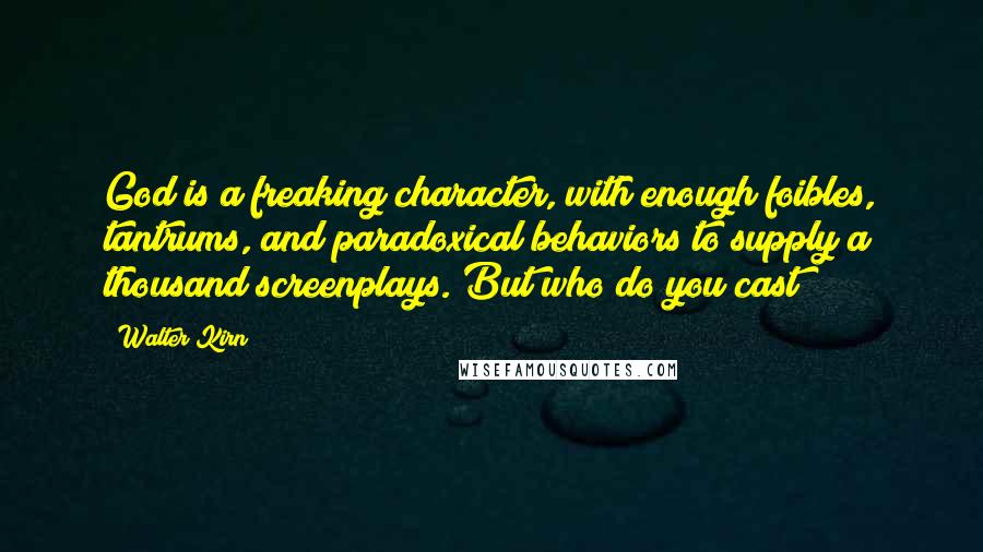 Walter Kirn Quotes: God is a freaking character, with enough foibles, tantrums, and paradoxical behaviors to supply a thousand screenplays. But who do you cast?