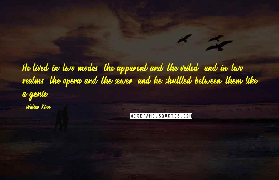 Walter Kirn Quotes: He lived in two modes, the apparent and the veiled, and in two realms, the opera and the sewer, and he shuttled between them like a genie.