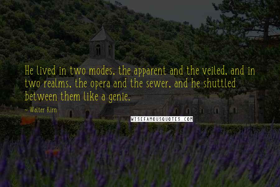 Walter Kirn Quotes: He lived in two modes, the apparent and the veiled, and in two realms, the opera and the sewer, and he shuttled between them like a genie.
