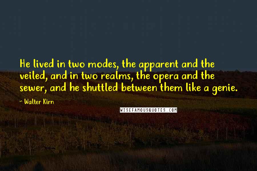 Walter Kirn Quotes: He lived in two modes, the apparent and the veiled, and in two realms, the opera and the sewer, and he shuttled between them like a genie.