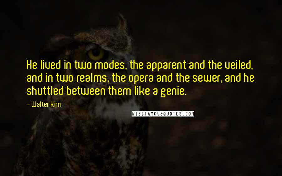 Walter Kirn Quotes: He lived in two modes, the apparent and the veiled, and in two realms, the opera and the sewer, and he shuttled between them like a genie.