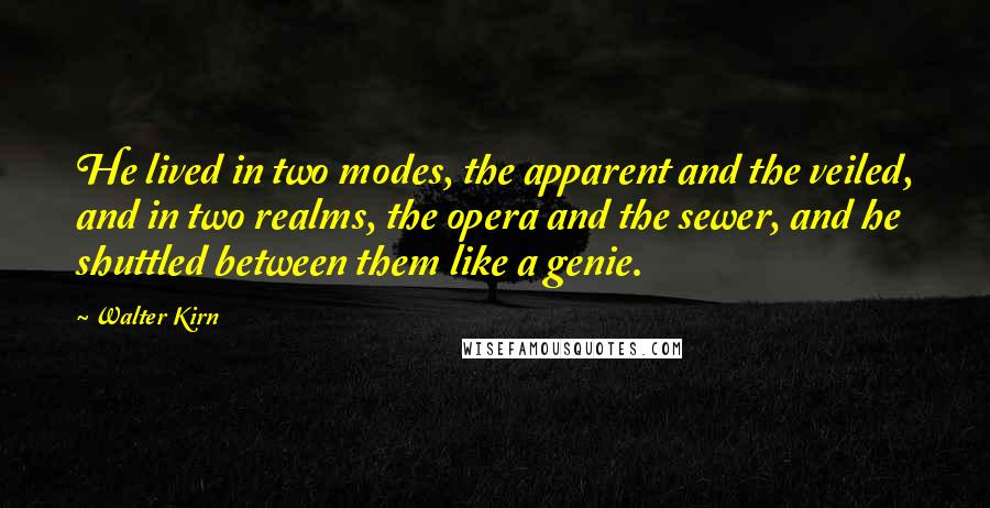 Walter Kirn Quotes: He lived in two modes, the apparent and the veiled, and in two realms, the opera and the sewer, and he shuttled between them like a genie.